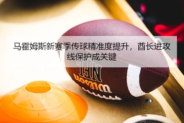 马霍姆斯新赛季传球精准度提升，酋长进攻线保护成关键