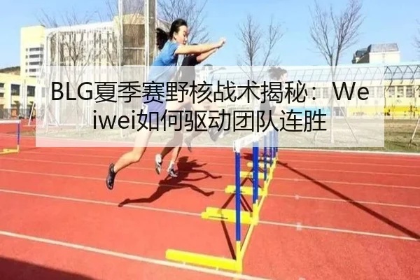 BLG夏季赛野核战术揭秘：Weiwei如何驱动团队连胜