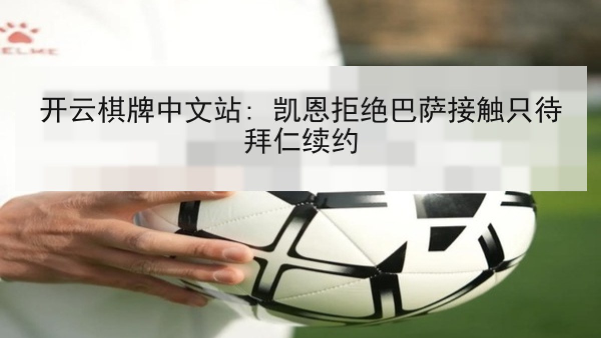 开云棋牌中文站: 凯恩拒绝巴萨接触只待拜仁续约 开云棋牌中文站: 凯恩拒绝巴萨接触只待拜仁续约