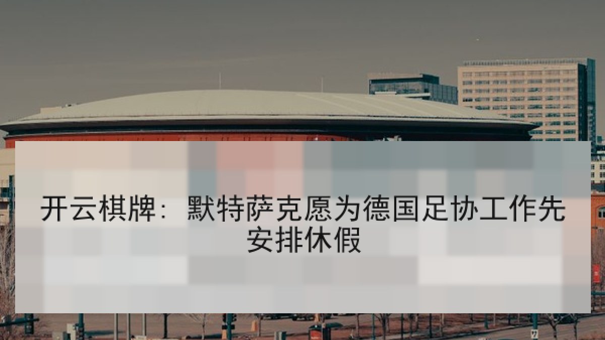 开云棋牌: 默特萨克愿为德国足协工作先安排休假