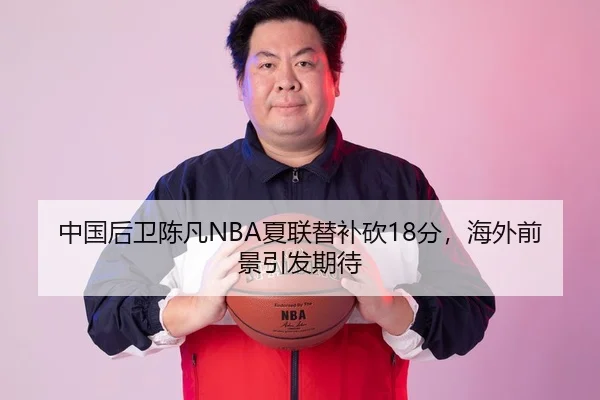 中国后卫陈凡NBA夏联替补砍18分，海外前景引发期待