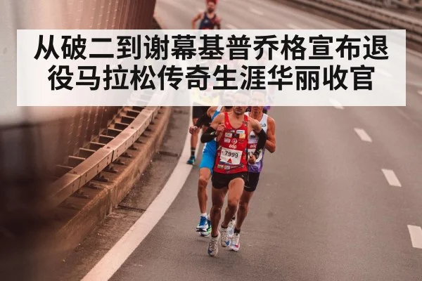 从破二到谢幕基普乔格宣布退役马拉松传奇生涯华丽收官