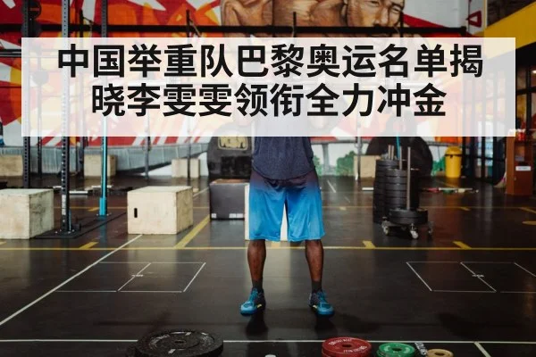 中国举重队巴黎奥运名单揭晓李雯雯领衔全力冲金