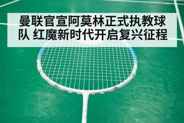 曼联官宣阿莫林正式执教球队 红魔新时代开启复兴征程