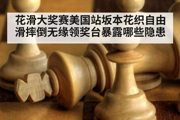 花滑大奖赛美国站坂本花织自由滑摔倒无缘领奖台暴露哪些隐患