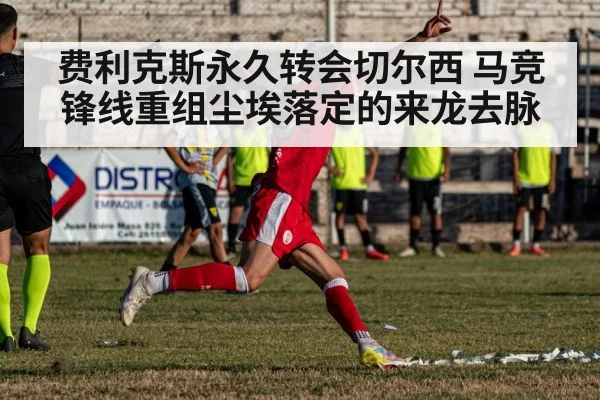 费利克斯永久转会切尔西 马竞锋线重组尘埃落定的来龙去脉