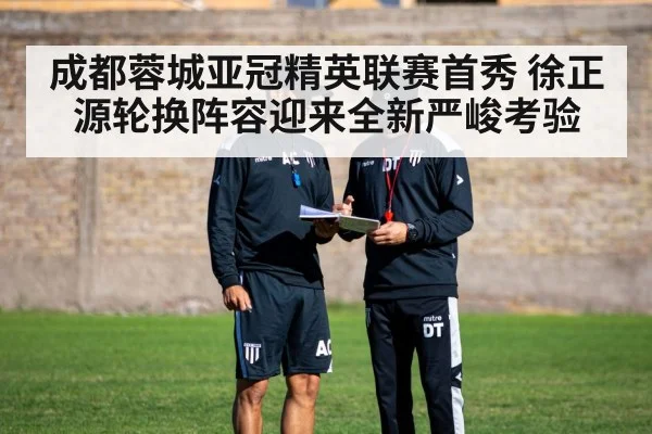 成都蓉城亚冠精英联赛首秀 徐正源轮换阵容迎来全新严峻考验